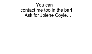 You can  
           contact me too in the bar! 
    Ask for Jolene Coyle…
